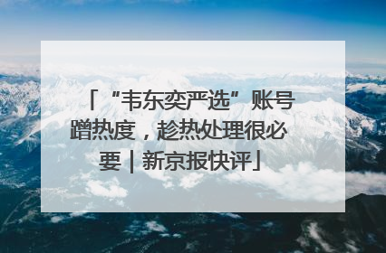 “韦东奕严选”账号蹭热度，趁热处理很必要｜新京报快评
