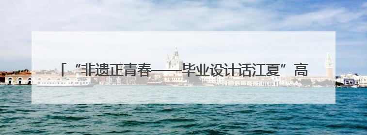 “非遗正青春——毕业设计话江夏”高校联展启幕 青春创意激活千年文脉