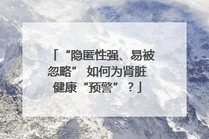 “隐匿性强、易被忽略” 如何为肾脏健康“预警”？