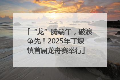 “龙”腾端午，破浪争先！2025年丁堰镇首届龙舟赛举行
