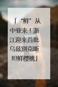 “鲜”从中亚来！浙江迎来首批乌兹别克斯坦鲜樱桃