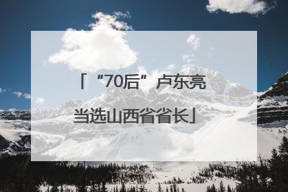 “70后”卢东亮当选山西省省长
