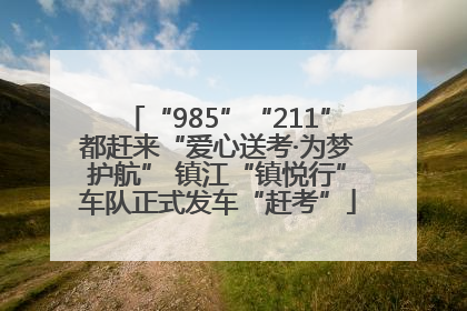“985”“211”都赶来“爱心送考·为梦护航” 镇江“镇悦行”车队正式发车“赶考”