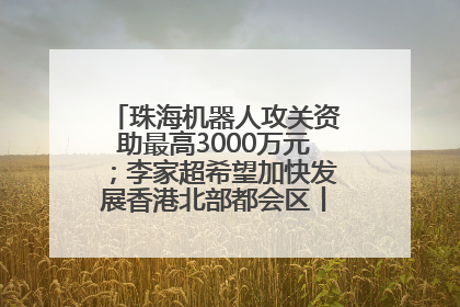 珠海机器人攻关资助最高3000万元；李家超希望加快发展香港北部都会区丨大湾区财经早参