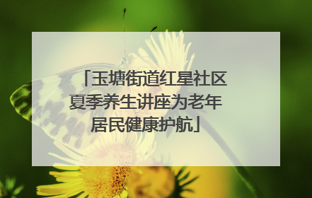 玉塘街道红星社区夏季养生讲座为老年居民健康护航