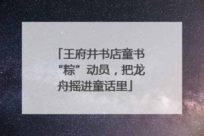 王府井书店童书“粽”动员，把龙舟摇进童话里
