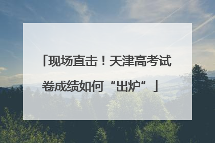 现场直击！天津高考试卷成绩如何“出炉”