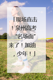 现场直击！泉州高考“名场面”来了！加油，少年！