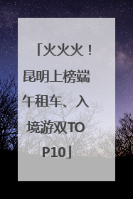 火火火！昆明上榜端午租车、入境游双TOP10