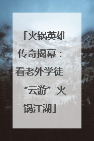 火锅英雄传奇揭幕：看老外学徒“云游”火锅江湖