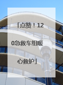 点赞！120急救车组暖心救护