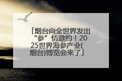 烟台向全世界发出“参”情邀约！2025世界海参产业(烟台)博览会来了