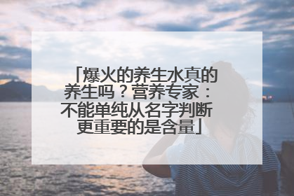 爆火的养生水真的养生吗？营养专家：不能单纯从名字判断 更重要的是含量