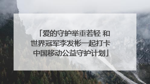 爱的守护举重若轻 和世界冠军李发彬一起打卡中国移动公益守护计划