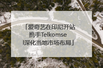 爱奇艺在印尼开站 携手Telkomsel深化当地市场布局
