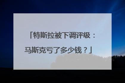 特斯拉被下调评级：马斯克亏了多少钱？