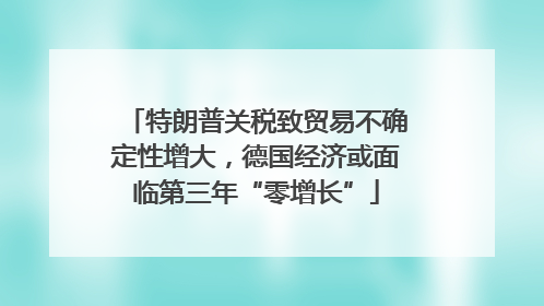 特朗普关税致贸易不确定性增大，德国经济或面临第三年“零增长”