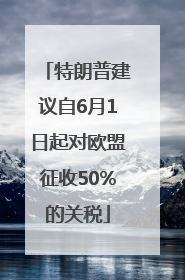 特朗普建议自6月1日起对欧盟征收50%的关税