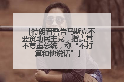 特朗普警告马斯克不要资助民主党，指责其不尊重总统，称“不打算和他说话”