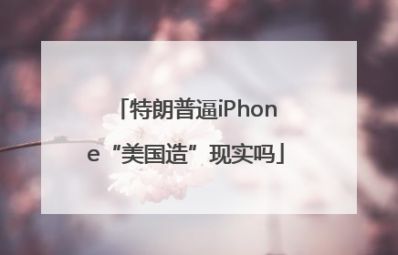 特朗普逼iPhone“美国造”现实吗