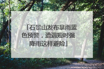 石景山发布暴雨蓝色预警，遭遇短时强降雨这样避险