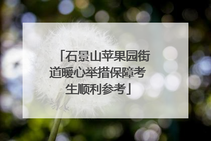 石景山苹果园街道暖心举措保障考生顺利参考