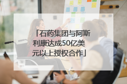 石药集团与阿斯利康达成50亿美元以上授权合作