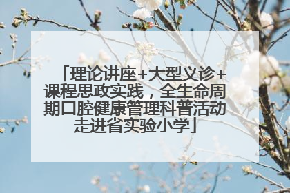 理论讲座+大型义诊+课程思政实践，全生命周期口腔健康管理科普活动走进省实验小学