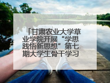 甘肃农业大学草业学院开展“学思践悟新思想”第七期大学生骨干学习班主题实践活动