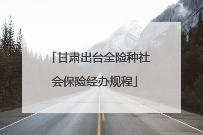 甘肃出台全险种社会保险经办规程