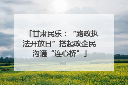 甘肃民乐：“路政执法开放日”搭起政企民沟通“连心桥”