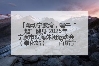 甬动宁波湾，端午“趣”健身 2025年宁波市滨海休闲运动会（奉化站）——首届宁波湾海洋运动会盛