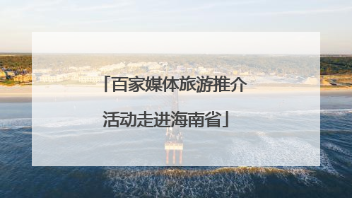 百家媒体旅游推介活动走进海南省