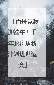 百舟竞渡迎端午！千年龙舟从新津划进世运会