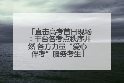 直击高考首日现场：丰台各考点秩序井然 各方力量“爱心伴考”服务考生