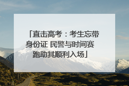 直击高考：考生忘带身份证 民警与时间赛跑助其顺利入场
