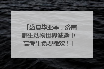 盛夏毕业季，济南野生动物世界诚邀中高考生免费撒欢！