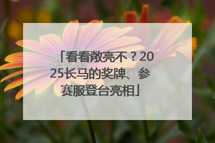 看看敞亮不？2025长马的奖牌、参赛服登台亮相