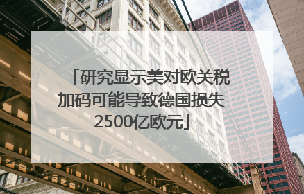 研究显示美对欧关税加码可能导致德国损失2500亿欧元