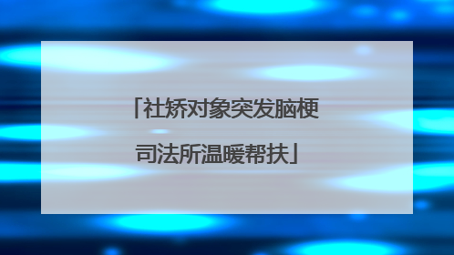 社矫对象突发脑梗 司法所温暖帮扶
