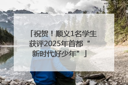 祝贺！顺义1名学生获评2025年首都“新时代好少年”