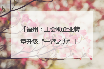 福州：工会助企业转型升级“一臂之力”