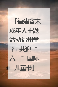 福建省未成年人主题活动福州举行 共迎“六一”国际儿童节