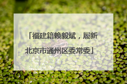 福建籍赖毅斌，履新北京市通州区委常委