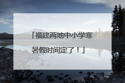 福建两地中小学寒暑假时间定了！