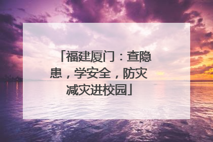 福建厦门：查隐患，学安全，防灾减灾进校园
