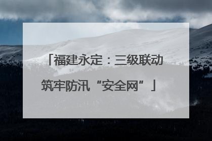 福建永定：三级联动筑牢防汛“安全网”