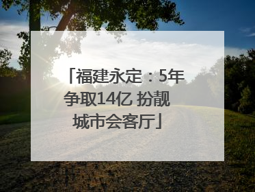 福建永定：5年争取14亿 扮靓城市会客厅