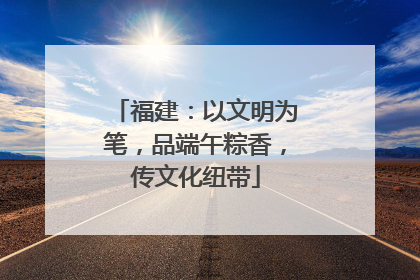 福建：以文明为笔，品端午粽香，传文化纽带