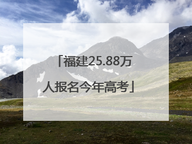 福建25.88万人报名今年高考